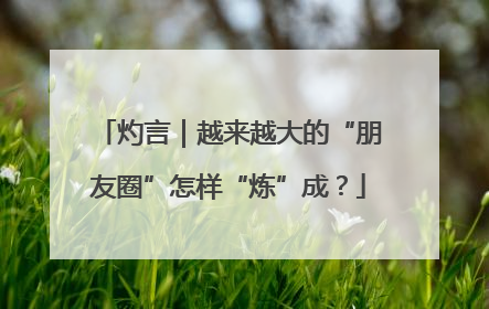 灼言｜越来越大的“朋友圈”怎样“炼”成？