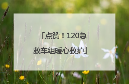 点赞！120急救车组暖心救护