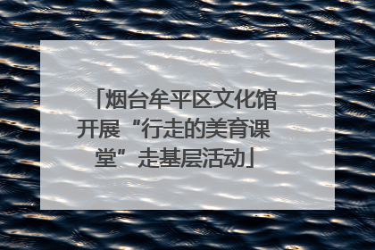 烟台牟平区文化馆开展“行走的美育课堂”走基层活动