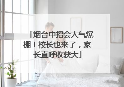 烟台中招会人气爆棚！校长也来了，家长直呼收获大