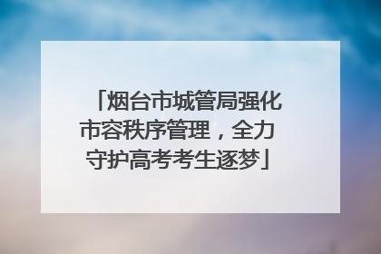 烟台市城管局强化市容秩序管理，全力守护高考考生逐梦