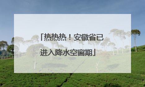 热热热！安徽省已进入降水空窗期