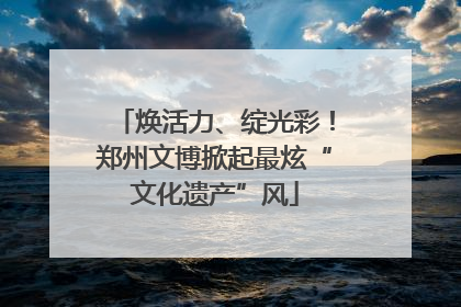 焕活力、绽光彩！郑州文博掀起最炫“文化遗产”风