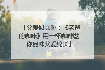 父爱似咖啡：《老爸的咖味》用一杯咖啡邀你品味父爱绵长