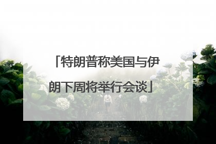 特朗普称美国与伊朗下周将举行会谈