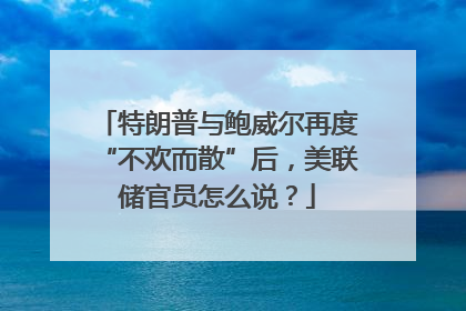 特朗普与鲍威尔再度“不欢而散”后，美联储官员怎么说？