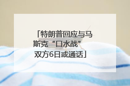 特朗普回应与马斯克“口水战” 双方6日或通话