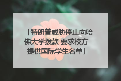 特朗普威胁停止向哈佛大学拨款 要求校方提供国际学生名单