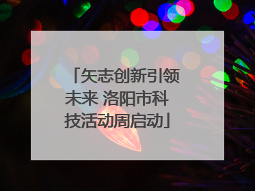 矢志创新引领未来 洛阳市科技活动周启动