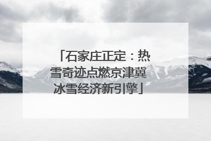 石家庄正定：热雪奇迹点燃京津冀冰雪经济新引擎