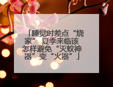 睡觉时差点“烧家” 夏季来临该怎样避免“灭蚊神器”变“火器”