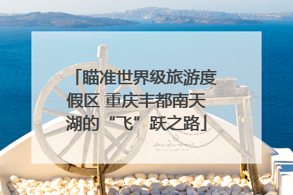 瞄准世界级旅游度假区 重庆丰都南天湖的“飞”跃之路