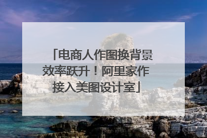 电商人作图换背景效率跃升！阿里家作接入美图设计室