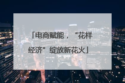 电商赋能，“花样经济”绽放新花火