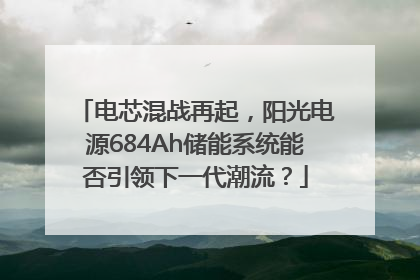 电芯混战再起，阳光电源684Ah储能系统能否引领下一代潮流？