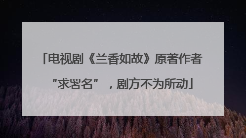 电视剧《兰香如故》原著作者“求署名”，剧方不为所动