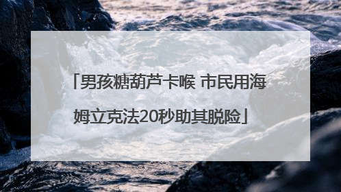 男孩糖葫芦卡喉 市民用海姆立克法20秒助其脱险