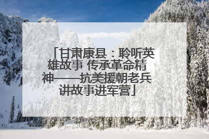 甘肃康县：聆听英雄故事 传承革命精神——抗美援朝老兵讲故事进军营