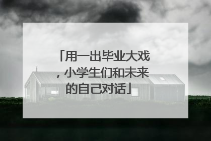 用一出毕业大戏，小学生们和未来的自己对话