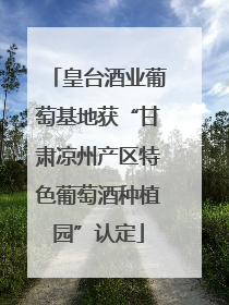 皇台酒业葡萄基地获“甘肃凉州产区特色葡萄酒种植园”认定