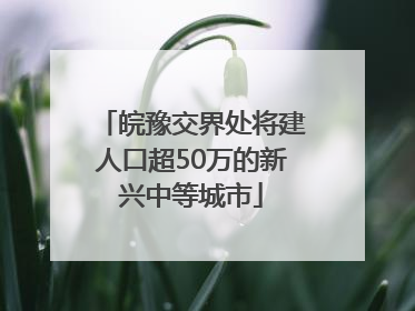 皖豫交界处将建人口超50万的新兴中等城市
