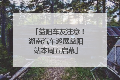 益阳车友注意！湖南汽车巡展益阳站本周五启幕