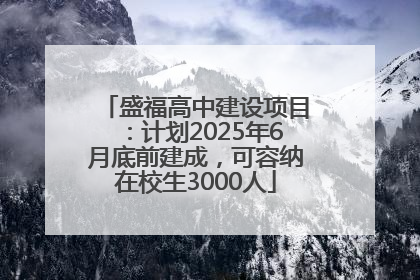 盛福高中建设项目：计划2025年6月底前建成，可容纳在校生3000人