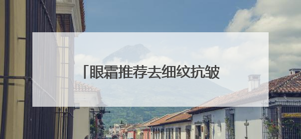 眼霜推荐去细纹抗皱第一名！快看看你的眼霜到底选对了吗
