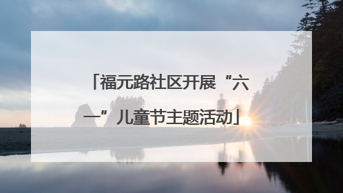 福元路社区开展“六一”儿童节主题活动