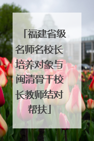 福建省级名师名校长培养对象与闽清骨干校长教师结对帮扶