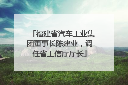 福建省汽车工业集团董事长陈建业，调任省工信厅厅长