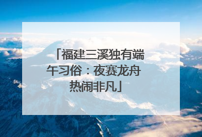 福建三溪独有端午习俗：夜赛龙舟 热闹非凡