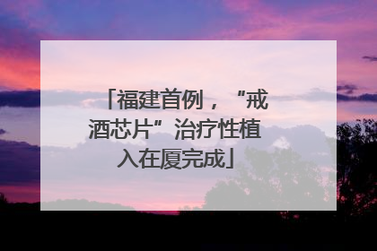 福建首例，“戒酒芯片”治疗性植入在厦完成