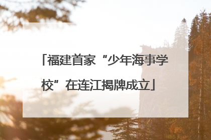 福建首家“少年海事学校”在连江揭牌成立