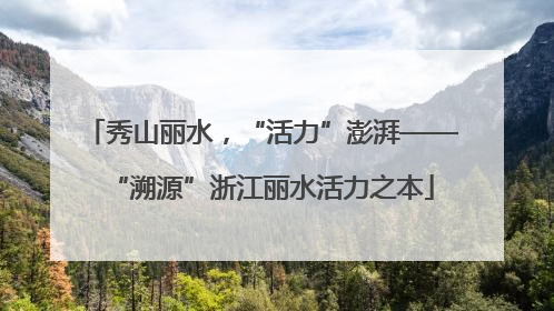 秀山丽水，“活力”澎湃——“溯源”浙江丽水活力之本