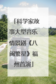科学家故事大型音乐情景剧《八闽繁星》福州首演