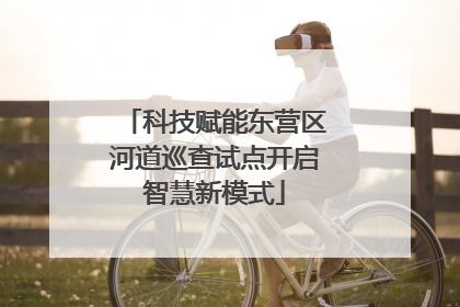 科技赋能东营区河道巡查试点开启智慧新模式