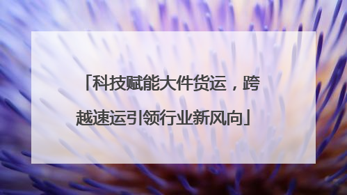 科技赋能大件货运，跨越速运引领行业新风向
