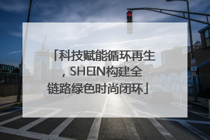 科技赋能循环再生，SHEIN构建全链路绿色时尚闭环