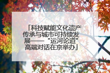 科技赋能文化遗产传承与城市可持续发展——“运河论道”高端对话在京举办