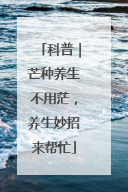 科普｜芒种养生不用茫，养生妙招来帮忙