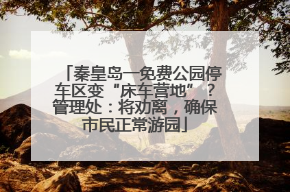 秦皇岛一免费公园停车区变“床车营地”？管理处：将劝离，确保市民正常游园