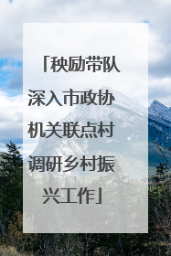 秧励带队深入市政协机关联点村调研乡村振兴工作
