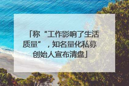 称“工作影响了生活质量”，知名量化私募创始人宣布清盘