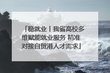 稳就业丨我省高校多维赋能就业服务 精准对接自贸港人才需求