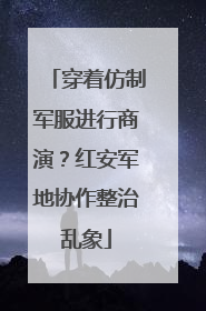 穿着仿制军服进行商演？红安军地协作整治乱象