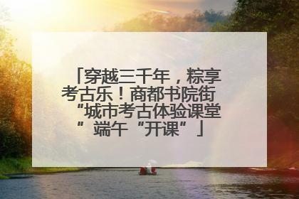 穿越三千年，粽享考古乐！商都书院街“城市考古体验课堂”端午“开课”