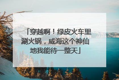 穿越啊！绿皮火车里涮火锅，威海这个神仙地我能待一整天
