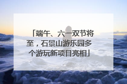 端午、六一双节将至，石景山游乐园多个游玩新项目亮相
