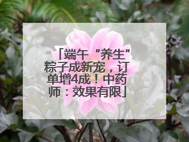 端午“养生”粽子成新宠，订单增4成！中药师：效果有限